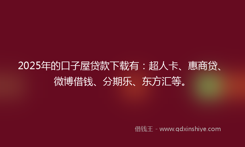 2025年的口子屋贷款下载有：超人卡、惠商贷、微博借钱、分期乐、东方汇等。