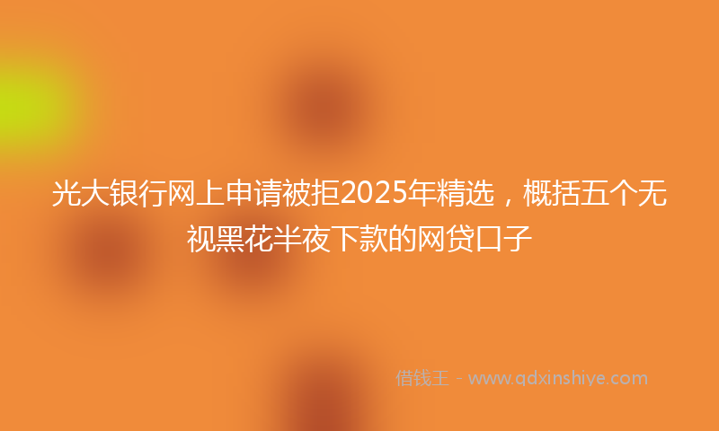 光大银行网上申请被拒2025年精选，概括五个无视黑花半夜下款的网贷口子