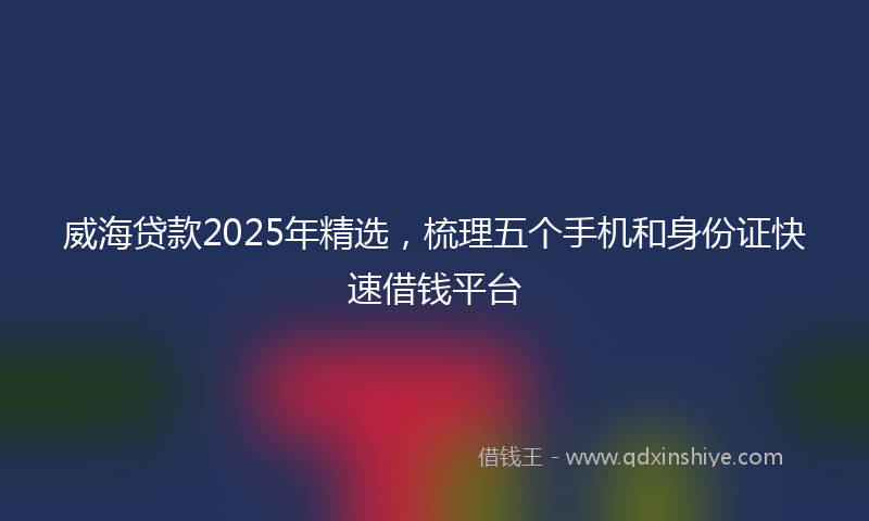 威海贷款2025年精选，梳理五个手机和身份证快速借钱平台