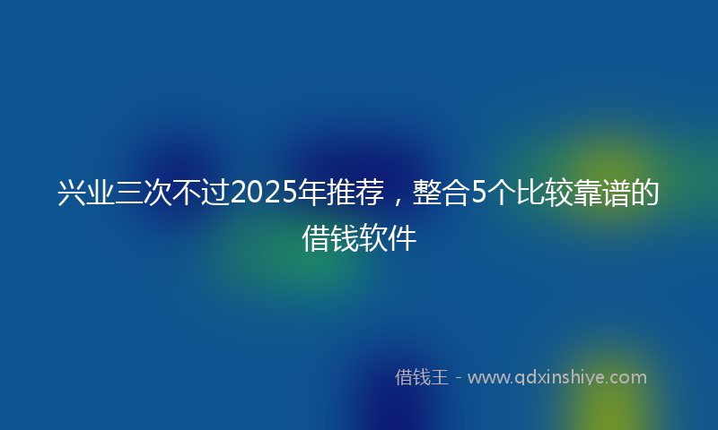 兴业三次不过2025年推荐，整合5个比较靠谱的借钱软件