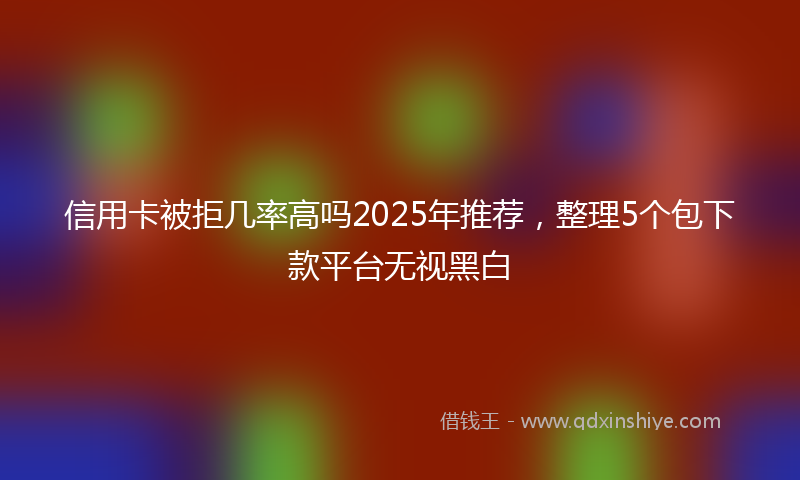 信用卡被拒几率高吗2025年推荐，整理5个包下款平台无视黑白