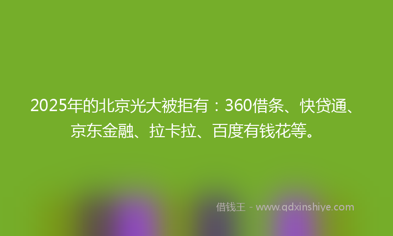 2025年的北京光大被拒有：360借条、快贷通、京东金融、拉卡拉、百度有钱花等。