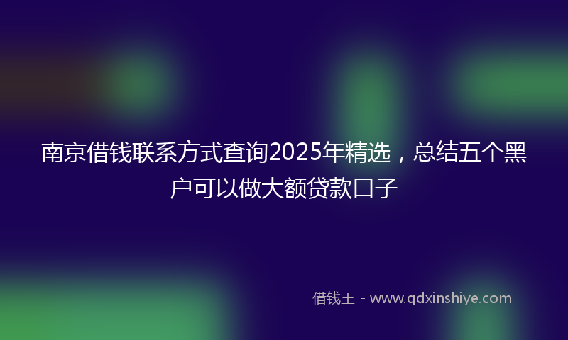 南京借钱联系方式查询2025年精选，总结五个黑户可以做大额贷款口子