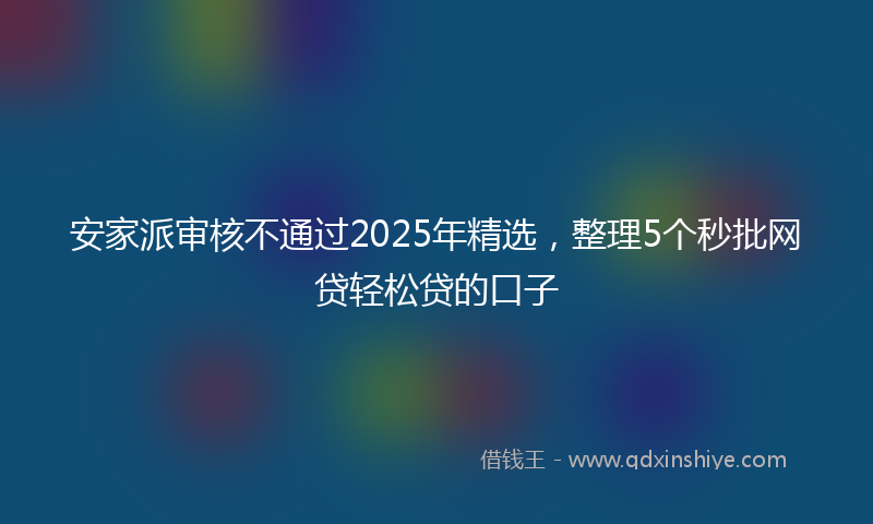 安家派审核不通过2025年精选，整理5个秒批网贷轻松贷的口子