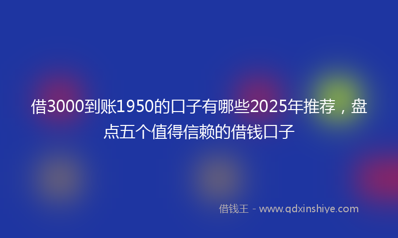 借3000到账1950的口子有哪些2025年推荐，盘点五个值得信赖的借钱口子