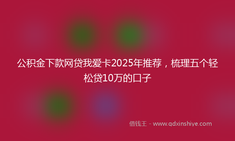 公积金下款网贷我爱卡2025年推荐，梳理五个轻松贷10万的口子