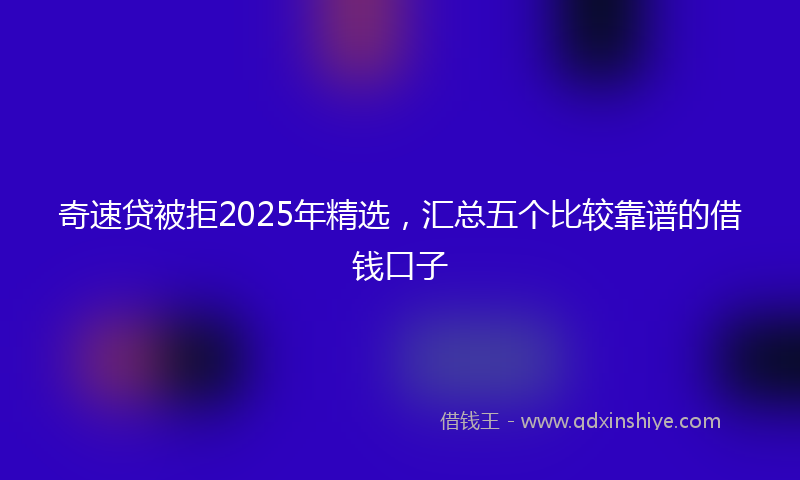 奇速贷被拒2025年精选，汇总五个比较靠谱的借钱口子