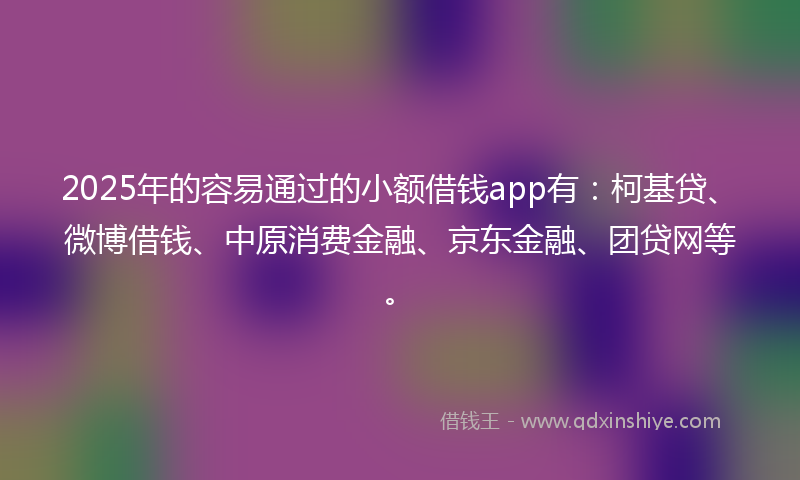 2025年的容易通过的小额借钱app有：柯基贷、微博借钱、中原消费金融、京东金融、团贷网等。