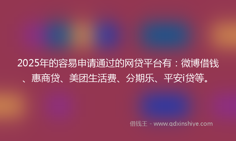 2025年的容易申请通过的网贷平台有：微博借钱、惠商贷、美团生活费、分期乐、平安i贷等。