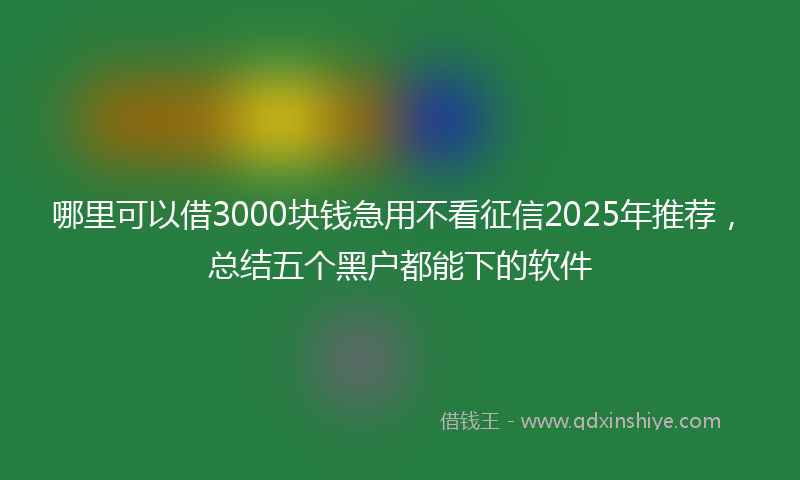 哪里可以借3000块钱急用不看征信2025年推荐，总结五个黑户都能下的软件