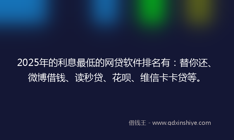 2025年的利息最低的网贷软件排名有：替你还、微博借钱、读秒贷、花呗、维信卡卡贷等。