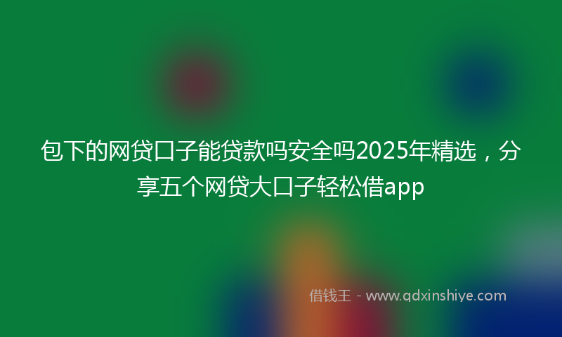 包下的网贷口子能贷款吗安全吗2025年精选，分享五个网贷大口子轻松借app