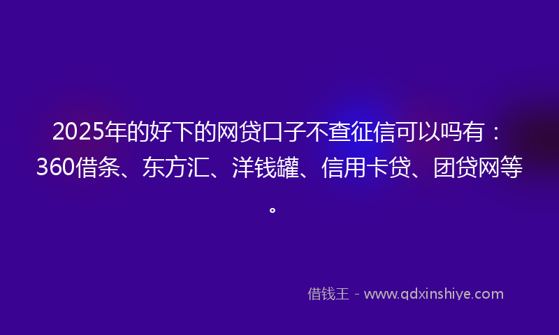 2025年的好下的网贷口子不查征信可以吗有：360借条、东方汇、洋钱罐、信用卡贷、团贷网等。