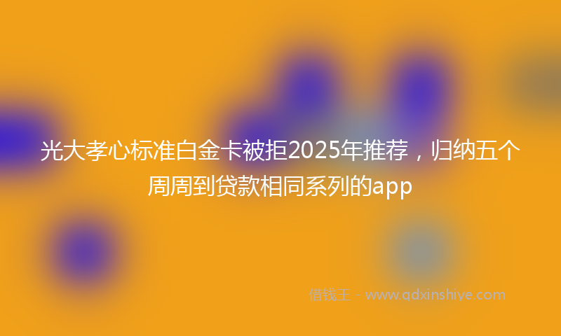 光大孝心标准白金卡被拒2025年推荐，归纳五个周周到贷款相同系列的app