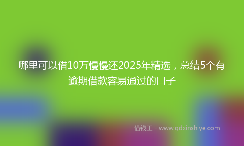 哪里可以借10万慢慢还2025年精选，总结5个有逾期借款容易通过的口子