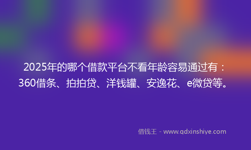 2025年的哪个借款平台不看年龄容易通过有：360借条、拍拍贷、洋钱罐、安逸花、e微贷等。