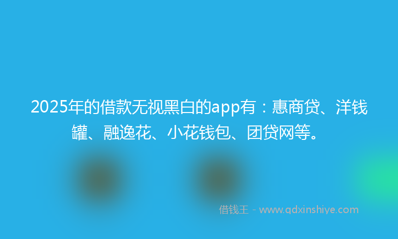 2025年的借款无视黑白的app有：惠商贷、洋钱罐、融逸花、小花钱包、团贷网等。