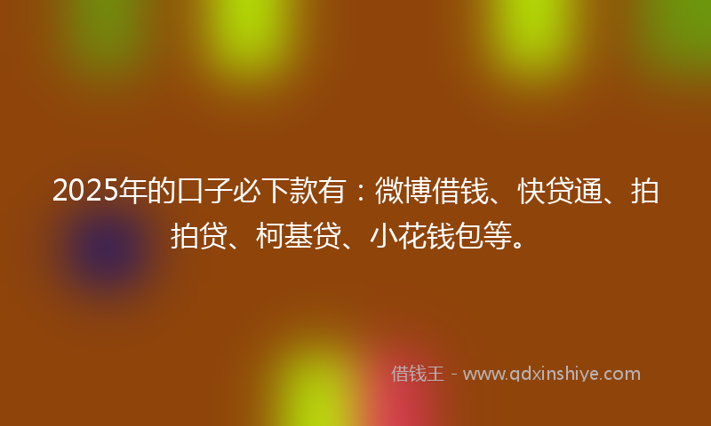 2025年的口子必下款有：微博借钱、快贷通、拍拍贷、柯基贷、小花钱包等。