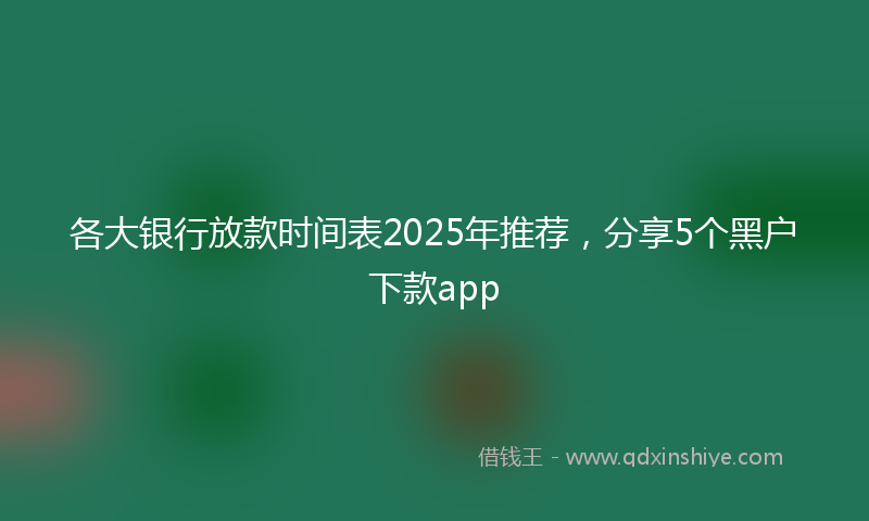 各大银行放款时间表2025年推荐，分享5个黑户下款app