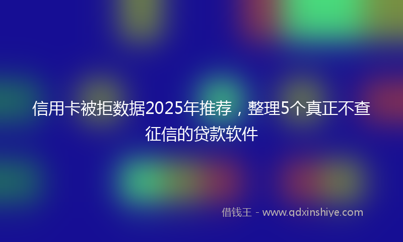信用卡被拒数据2025年推荐，整理5个真正不查征信的贷款软件