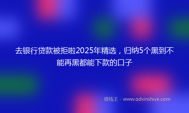 去银行贷款被拒啦2025年精选，归纳5个黑到不能再黑都能下款的口子