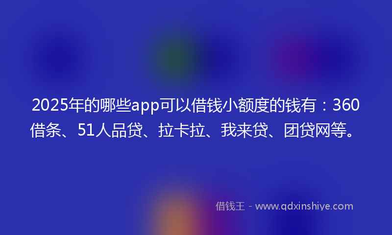2025年的哪些app可以借钱小额度的钱有：360借条、51人品贷、拉卡拉、我来贷、团贷网等。