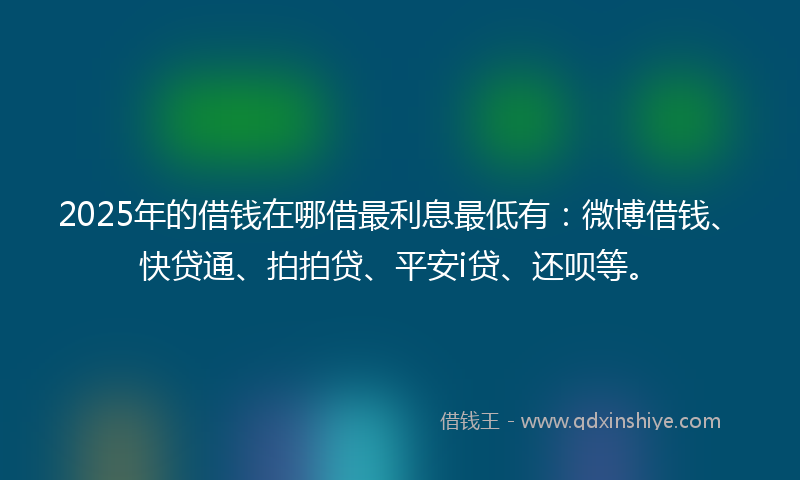 2025年的借钱在哪借最利息最低有：微博借钱、快贷通、拍拍贷、平安i贷、还呗等。