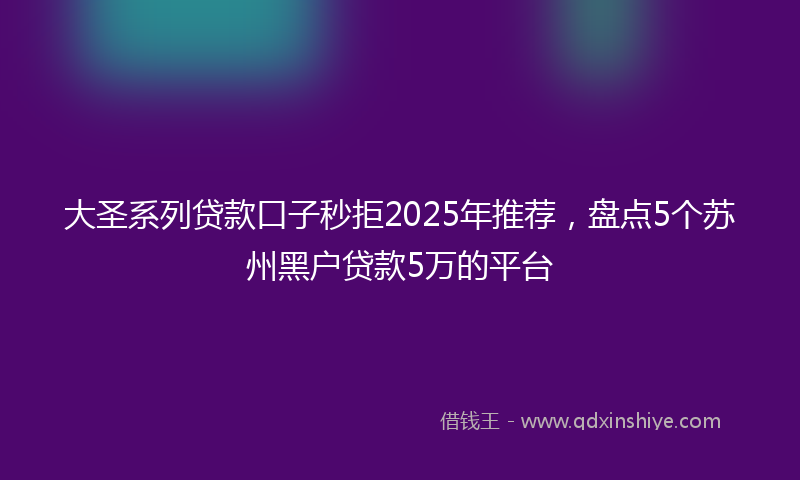 大圣系列贷款口子秒拒2025年推荐，盘点5个苏州黑户贷款5万的平台