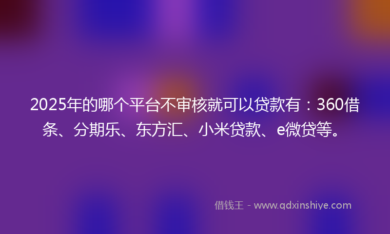 2025年的哪个平台不审核就可以贷款有：360借条、分期乐、东方汇、小米贷款、e微贷等。
