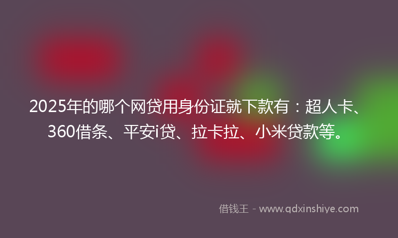 2025年的哪个网贷用身份证就下款有：超人卡、360借条、平安i贷、拉卡拉、小米贷款等。