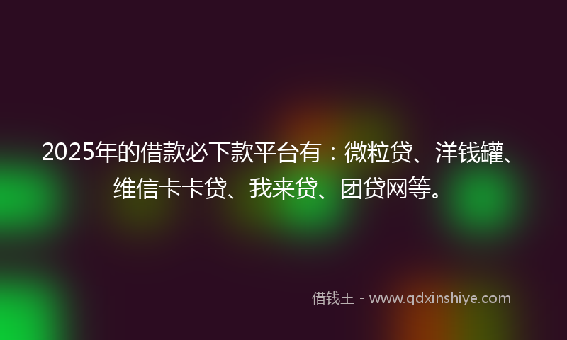 2025年的借款必下款平台有：微粒贷、洋钱罐、维信卡卡贷、我来贷、团贷网等。