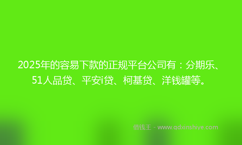 2025年的容易下款的正规平台公司有：分期乐、51人品贷、平安i贷、柯基贷、洋钱罐等。