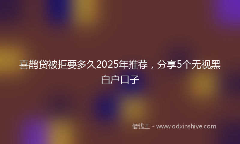 喜鹊贷被拒要多久2025年推荐，分享5个无视黑白户口子
