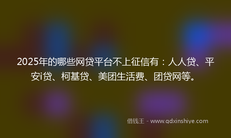 2025年的哪些网贷平台不上征信有：人人贷、平安i贷、柯基贷、美团生活费、团贷网等。