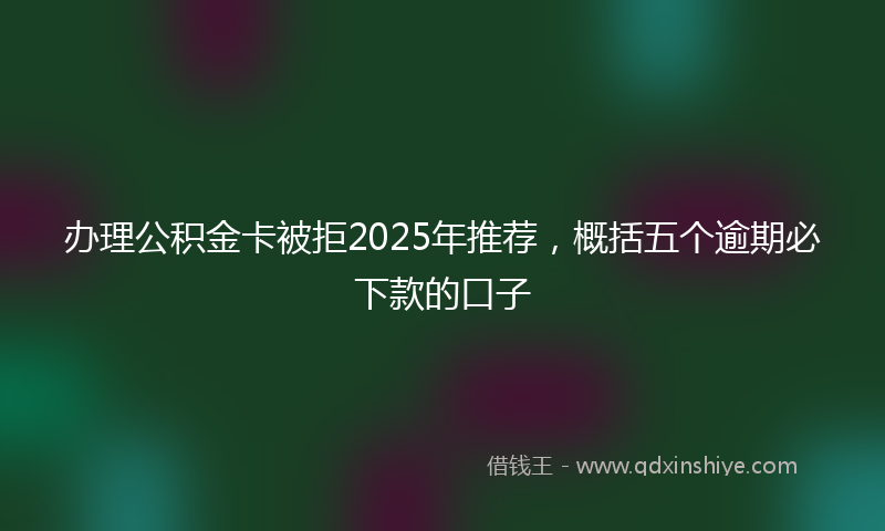 办理公积金卡被拒2025年推荐，概括五个逾期必下款的口子