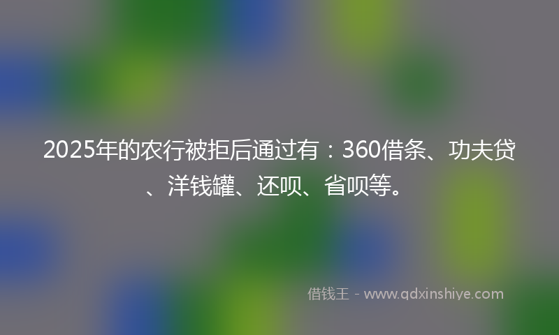 2025年的农行被拒后通过有：360借条、功夫贷、洋钱罐、还呗、省呗等。