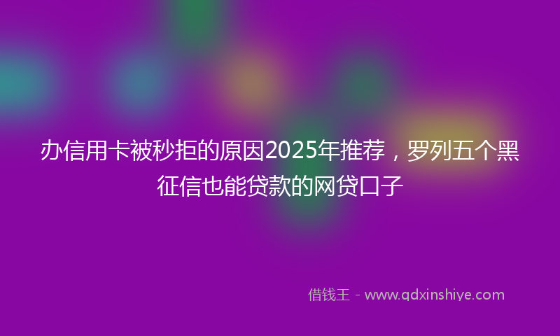 办信用卡被秒拒的原因2025年推荐，罗列五个黑征信也能贷款的网贷口子