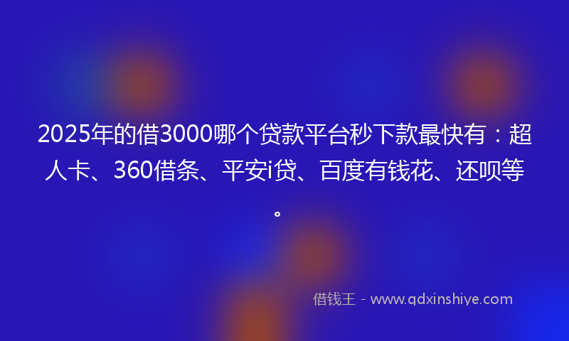 2025年的借3000哪个贷款平台秒下款最快有：超人卡、360借条、平安i贷、百度有钱花、还呗等。