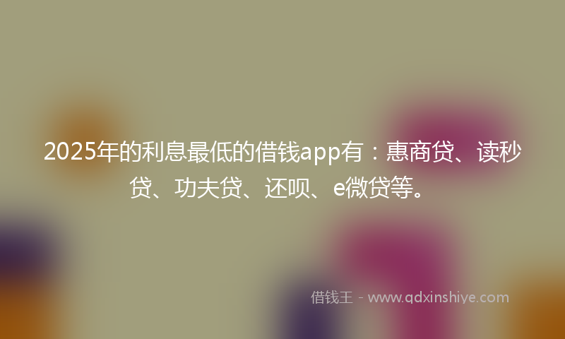 2025年的利息最低的借钱app有：惠商贷、读秒贷、功夫贷、还呗、e微贷等。