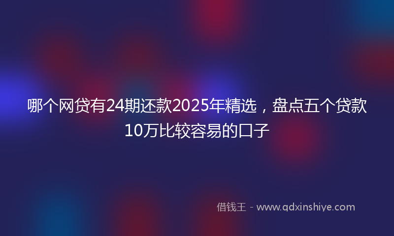 哪个网贷有24期还款2025年精选，盘点五个贷款10万比较容易的口子