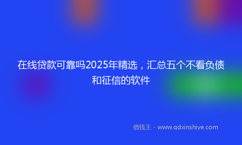 在线贷款可靠吗2025年精选，汇总五个不看负债和征信的软件