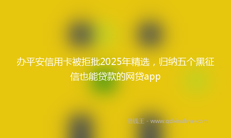 办平安信用卡被拒批2025年精选，归纳五个黑征信也能贷款的网贷app