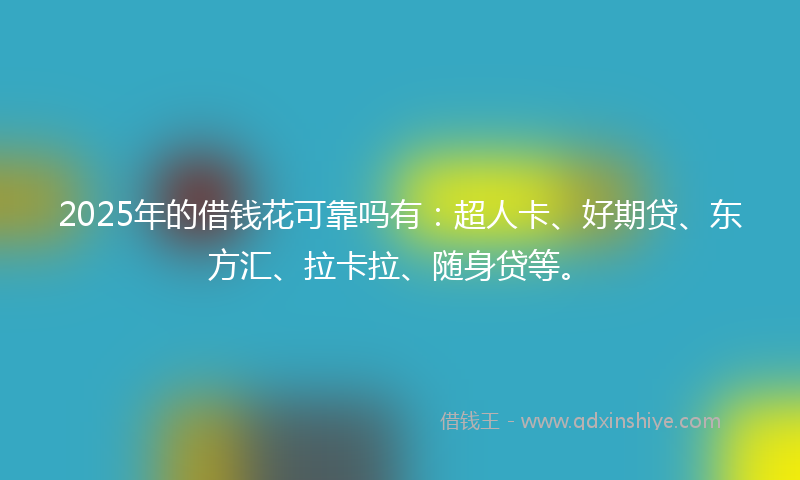 2025年的借钱花可靠吗有：超人卡、好期贷、东方汇、拉卡拉、随身贷等。
