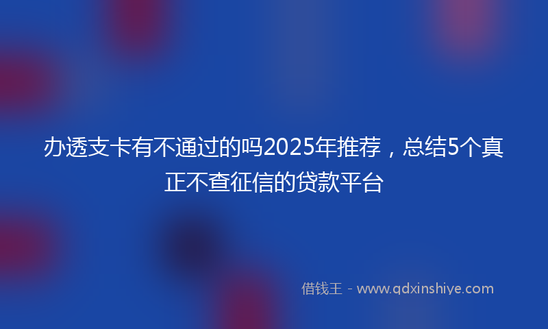 办透支卡有不通过的吗2025年推荐，总结5个真正不查征信的贷款平台