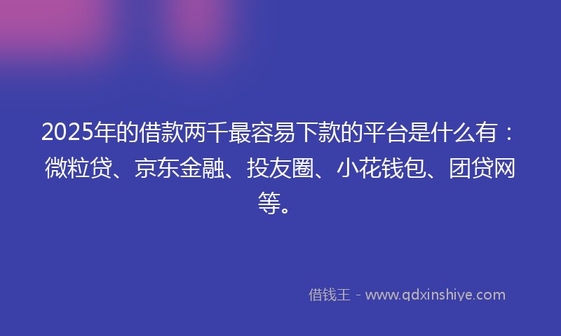 2025年的借款两千最容易下款的平台是什么有：微粒贷、京东金融、投友圈、小花钱包、团贷网等。