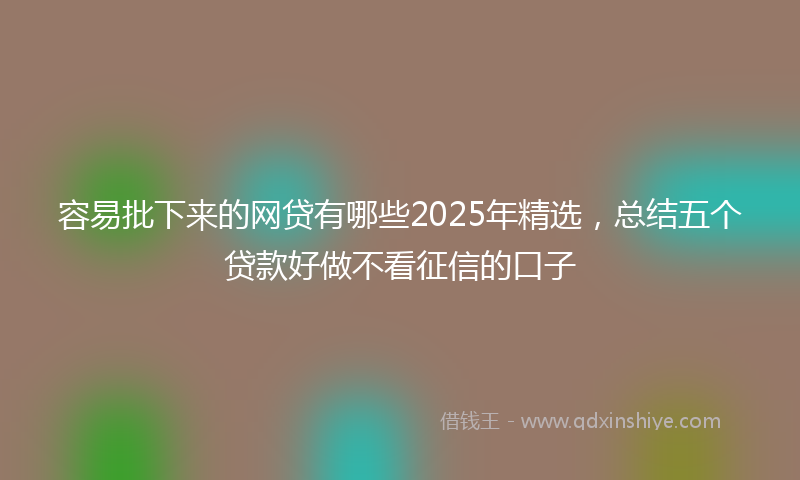容易批下来的网贷有哪些2025年精选，总结五个贷款好做不看征信的口子
