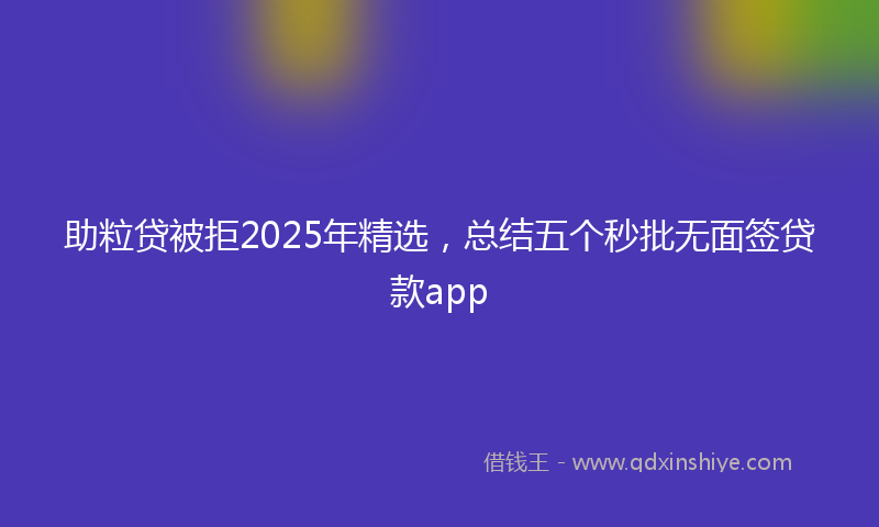助粒贷被拒2025年精选，总结五个秒批无面签贷款app
