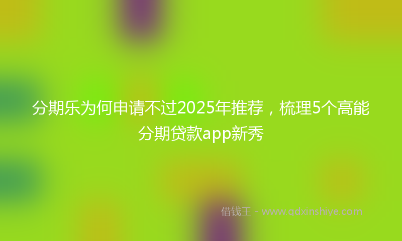 分期乐为何申请不过2025年推荐，梳理5个高能分期贷款app新秀