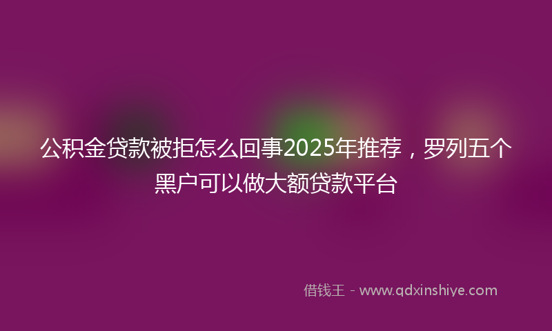 公积金贷款被拒怎么回事2025年推荐，罗列五个黑户可以做大额贷款平台