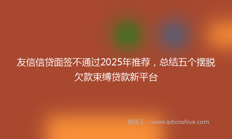 友信信贷面签不通过2025年推荐，总结五个摆脱欠款束缚贷款新平台